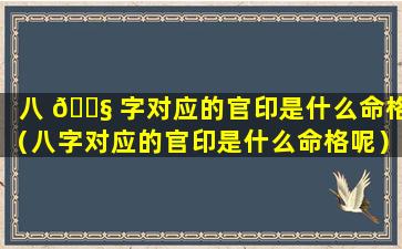 八 🐧 字对应的官印是什么命格（八字对应的官印是什么命格呢）